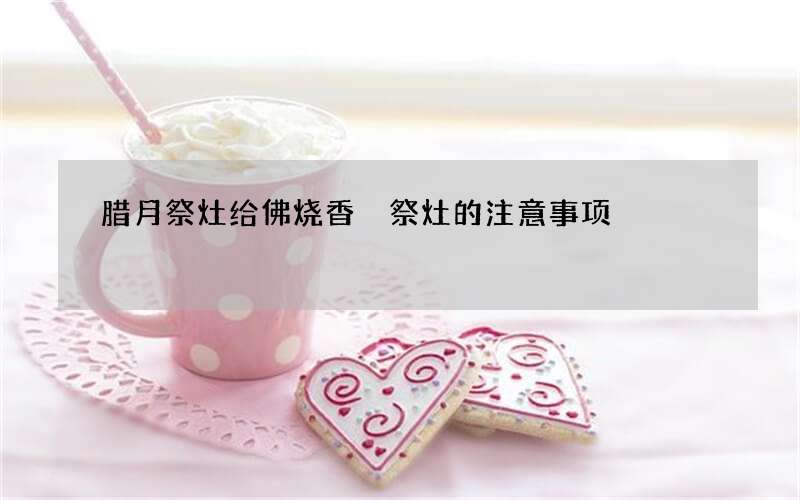 腊月祭灶给佛烧香 祭灶的注意事项